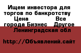 Ищем инвестора для торгов по банкротству. › Цена ­ 100 000 - Все города Бизнес » Другое   . Ленинградская обл.